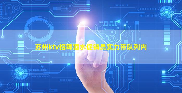 苏州ktv招聘酒水促销员实力带队列内